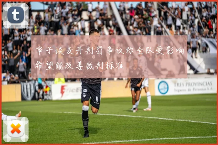 华子谈麦丹判罚争议称全队受影响希望能改善裁判标准