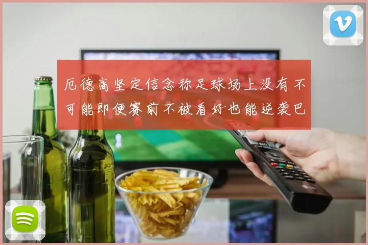 厄德高坚定信念称足球场上没有不可能即便赛前不被看好也能逆袭巴西