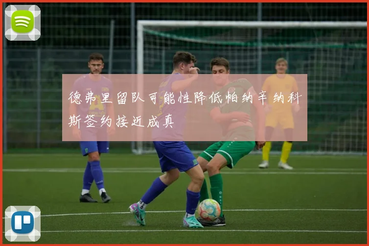 德弗里留队可能性降低帕纳辛纳科斯签约接近成真
