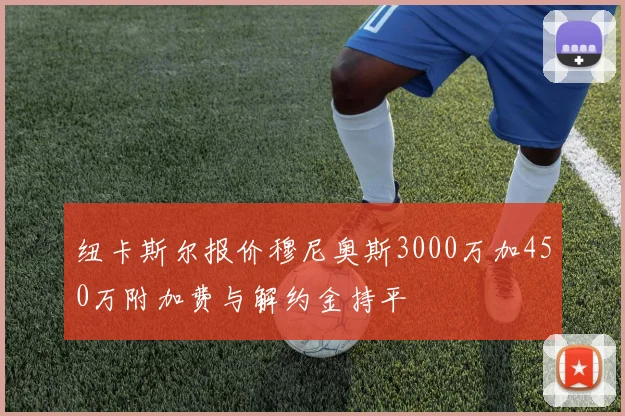纽卡斯尔报价穆尼奥斯3000万加450万附加费与解约金持平
