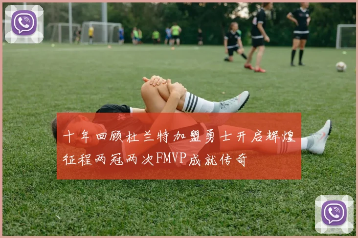 十年回顾杜兰特加盟勇士开启辉煌征程两冠两次FMVP成就传奇