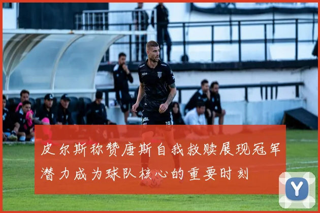 皮尔斯称赞唐斯自我救赎展现冠军潜力成为球队核心的重要时刻