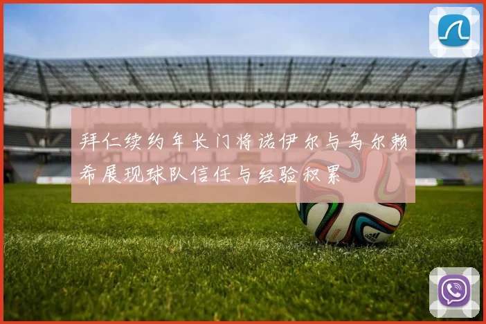 拜仁续约年长门将诺伊尔与乌尔赖希展现球队信任与经验积累