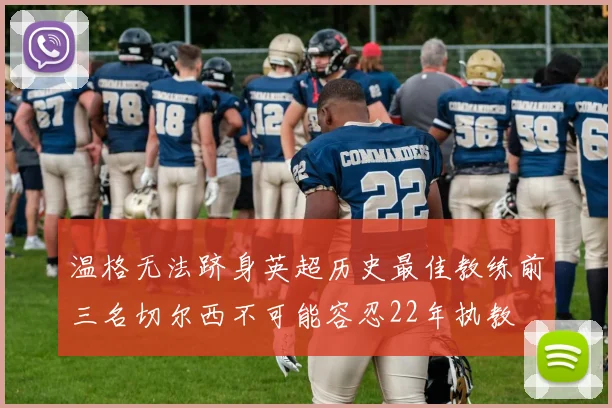 温格无法跻身英超历史最佳教练前三名切尔西不可能容忍22年执教