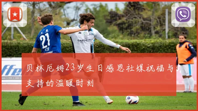 贝林厄姆23岁生日感恩社媒祝福与支持的温暖时刻