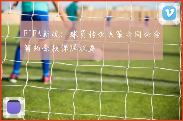 FIFA新规：球员转会决策合同必含解约条款保障权益