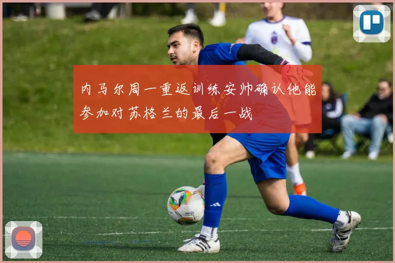 内马尔周一重返训练安帅确认他能参加对苏格兰的最后一战