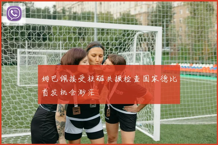 姆巴佩接受核磁共振检查国家德比首发机会渺茫
