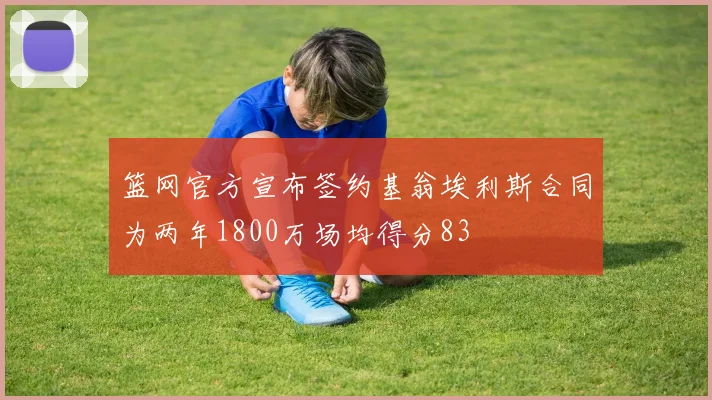 篮网官方宣布签约基翁埃利斯合同为两年1800万场均得分83