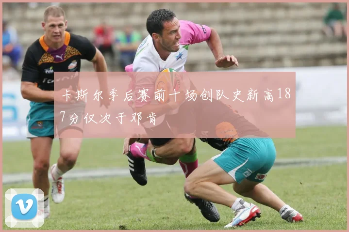 卡斯尔季后赛前十场创队史新高187分仅次于邓肯