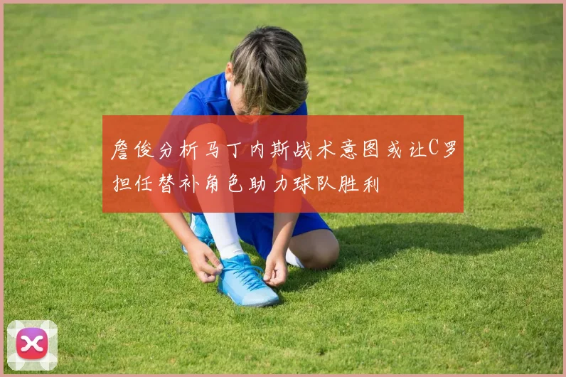 詹俊分析马丁内斯战术意图或让C罗担任替补角色助力球队胜利