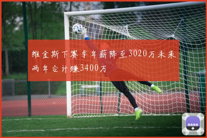 维金斯下赛季年薪降至3020万未来两年合计赚3400万