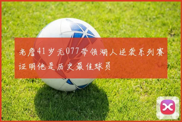 老詹41岁无077带领湖人逆袭系列赛证明他是历史最佳球员