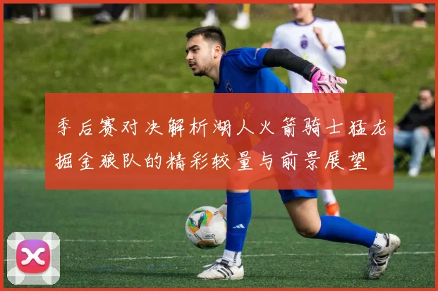 季后赛对决解析湖人火箭骑士猛龙掘金狼队的精彩较量与前景展望