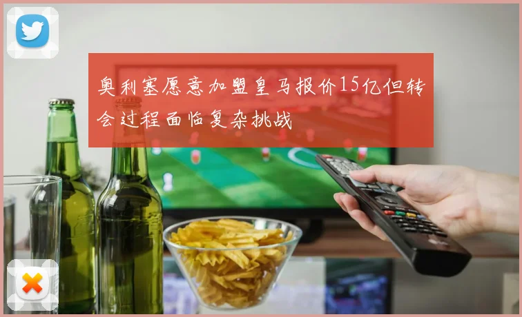 奥利塞愿意加盟皇马报价15亿但转会过程面临复杂挑战