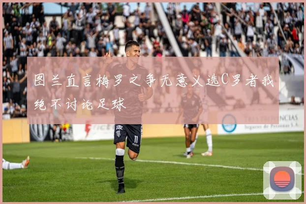 图兰直言梅罗之争无意义选C罗者我绝不讨论足球
