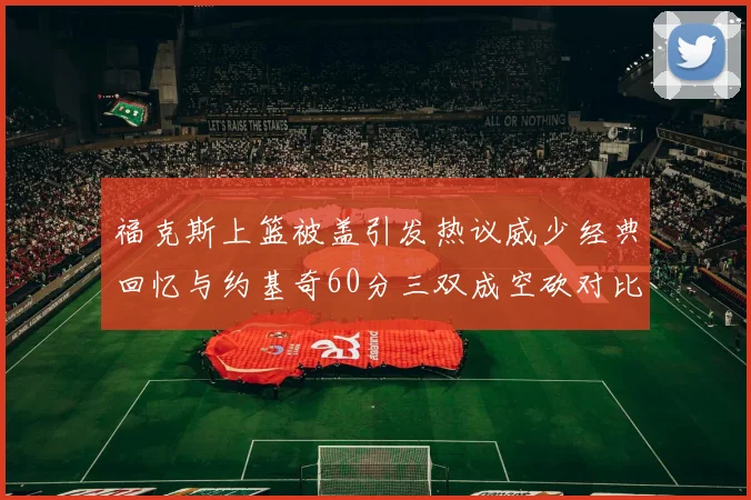 福克斯上篮被盖引发热议威少经典回忆与约基奇60分三双成空砍对比