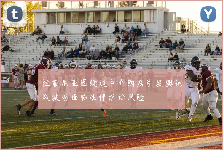 拉菲尼亚因绕过中介购房引发舆论风波或面临法律诉讼风险