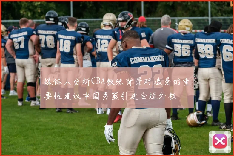 媒体人分析CBA教练背景对选秀的重要性建议中国男篮引进合适外教