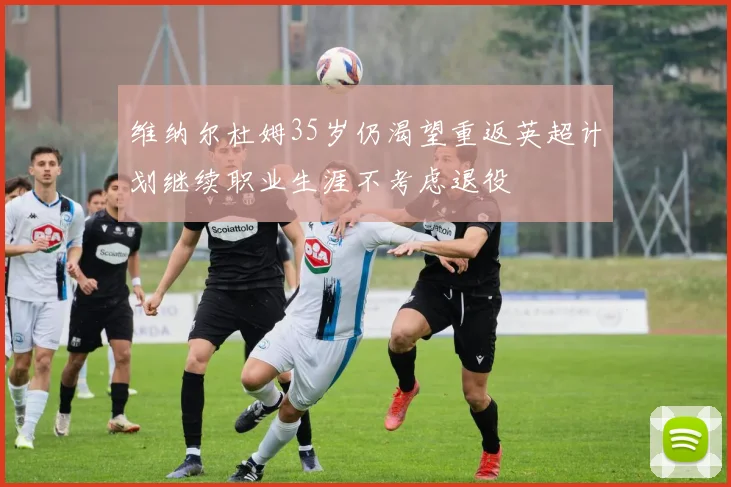 维纳尔杜姆35岁仍渴望重返英超计划继续职业生涯不考虑退役
