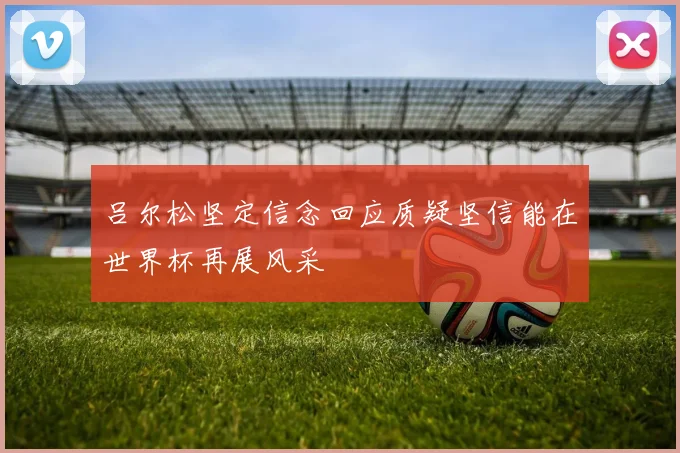 吕尔松坚定信念回应质疑坚信能在世界杯再展风采