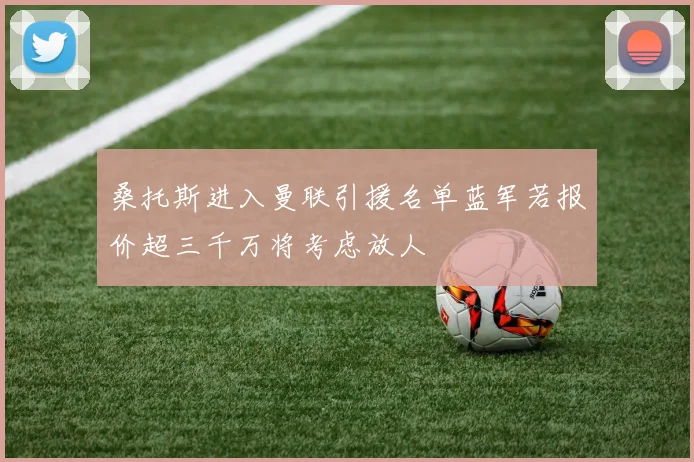 桑托斯进入曼联引援名单蓝军若报价超三千万将考虑放人