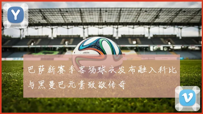 巴萨新赛季客场球衣发布融入科比与黑曼巴元素致敬传奇