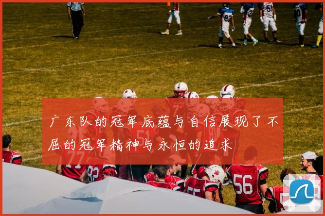 广东队的冠军底蕴与自信展现了不屈的冠军精神与永恒的追求