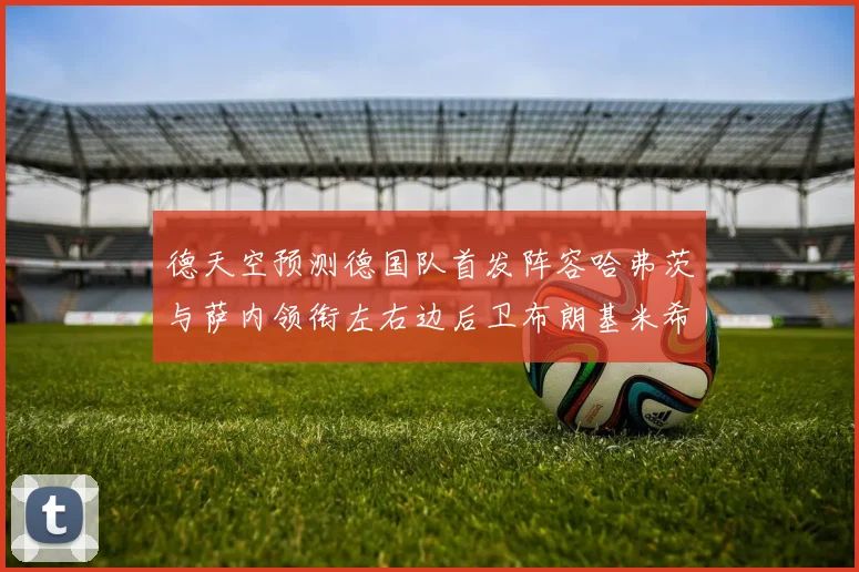 德天空预测德国队首发阵容哈弗茨与萨内领衔左右边后卫布朗基米希出战