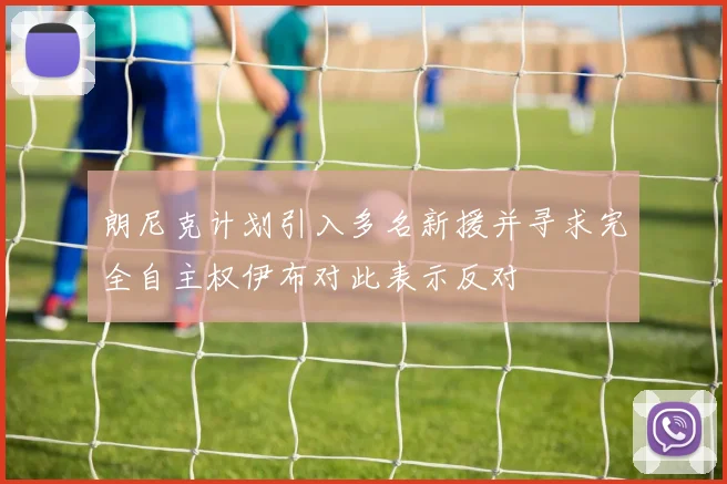 朗尼克计划引入多名新援并寻求完全自主权伊布对此表示反对