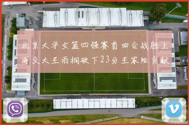 北京大学女篮四强赛首回合战胜上海交大王雨桐砍下23分王家绘贡献21分14篮板