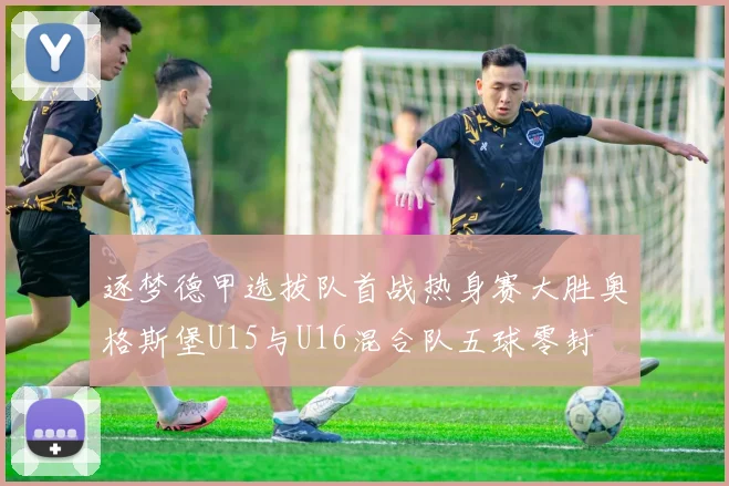 逐梦德甲选拔队首战热身赛大胜奥格斯堡U15与U16混合队五球零封