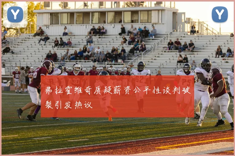 弗拉霍维奇质疑薪资公平性谈判破裂引发热议